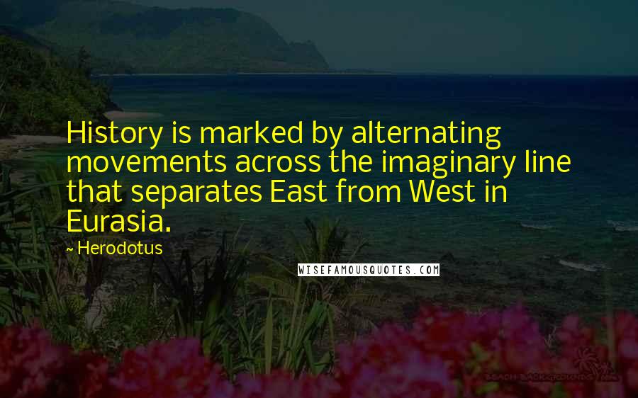 Herodotus Quotes: History is marked by alternating movements across the imaginary line that separates East from West in Eurasia.