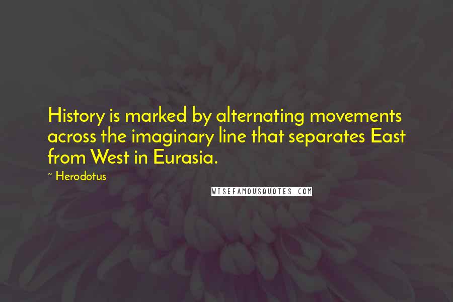 Herodotus Quotes: History is marked by alternating movements across the imaginary line that separates East from West in Eurasia.