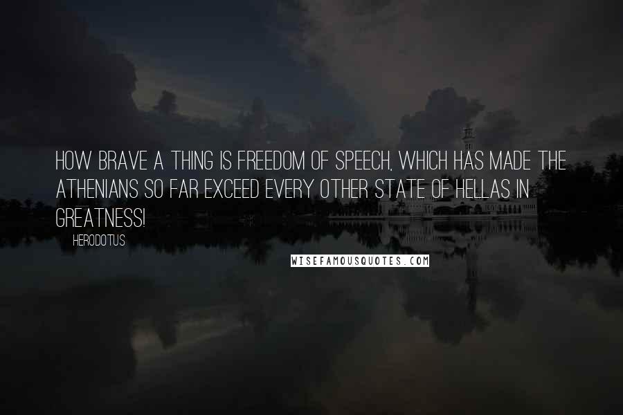 Herodotus Quotes: How brave a thing is freedom of speech, which has made the Athenians so far exceed every other state of Hellas in greatness!