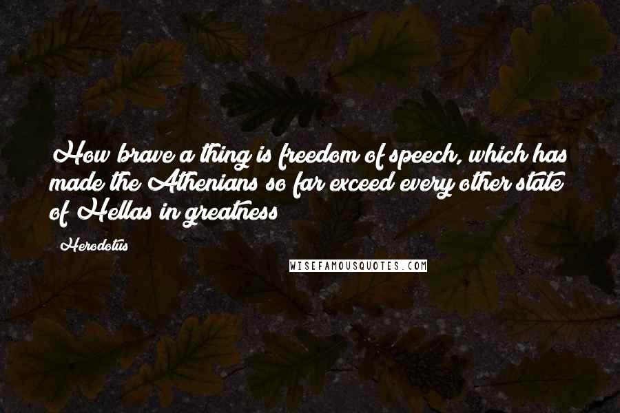 Herodotus Quotes: How brave a thing is freedom of speech, which has made the Athenians so far exceed every other state of Hellas in greatness!