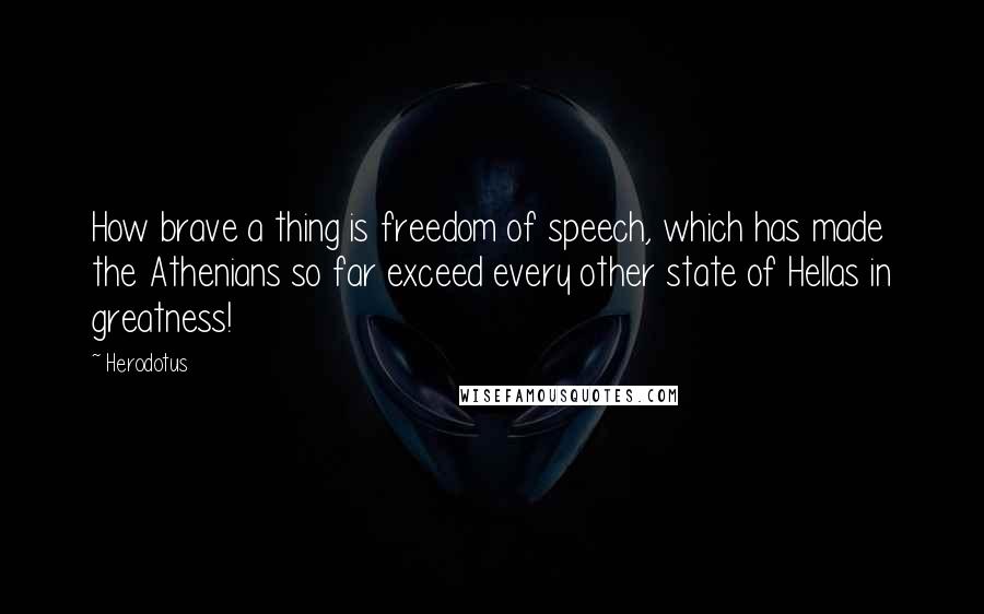 Herodotus Quotes: How brave a thing is freedom of speech, which has made the Athenians so far exceed every other state of Hellas in greatness!