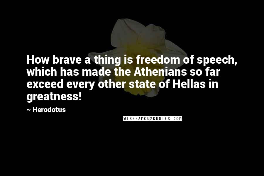 Herodotus Quotes: How brave a thing is freedom of speech, which has made the Athenians so far exceed every other state of Hellas in greatness!
