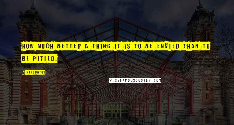 Herodotus Quotes: How much better a thing it is to be envied than to be pitied.