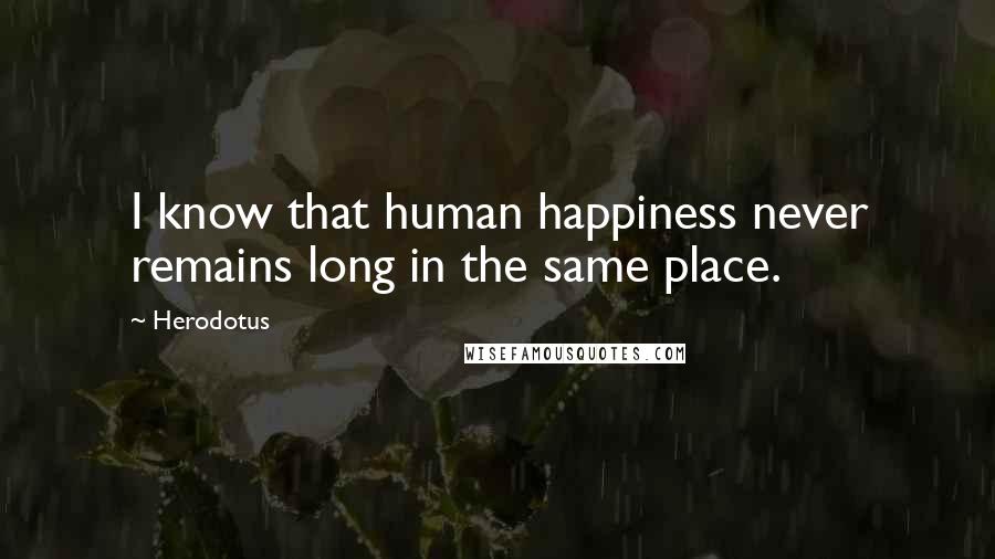 Herodotus Quotes: I know that human happiness never remains long in the same place.