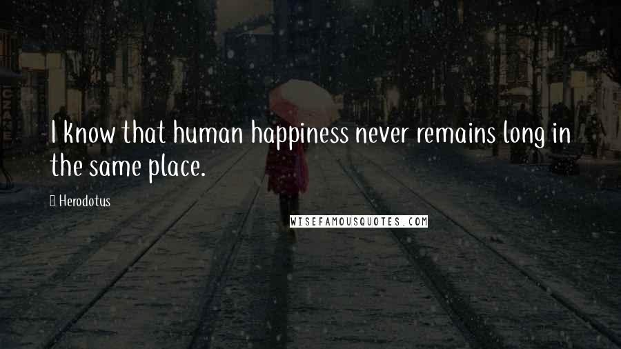 Herodotus Quotes: I know that human happiness never remains long in the same place.