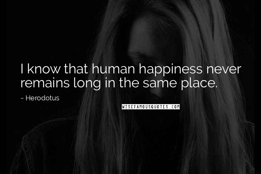 Herodotus Quotes: I know that human happiness never remains long in the same place.