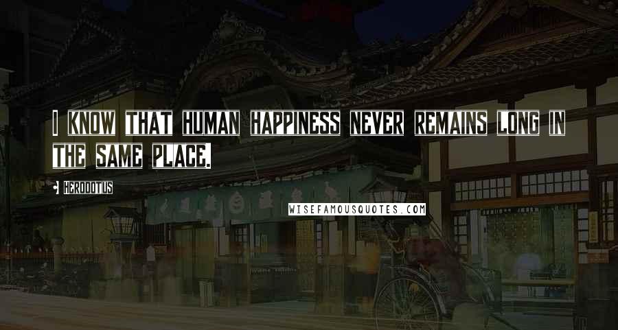 Herodotus Quotes: I know that human happiness never remains long in the same place.