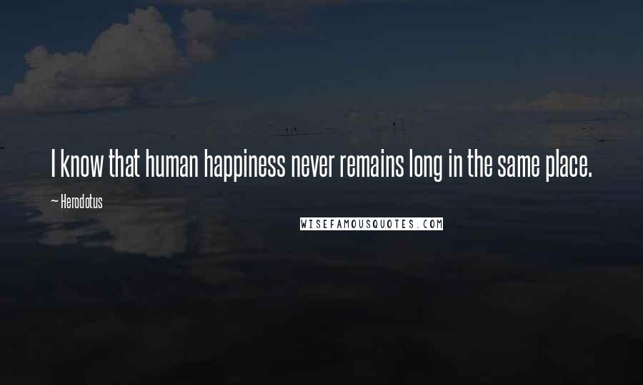 Herodotus Quotes: I know that human happiness never remains long in the same place.