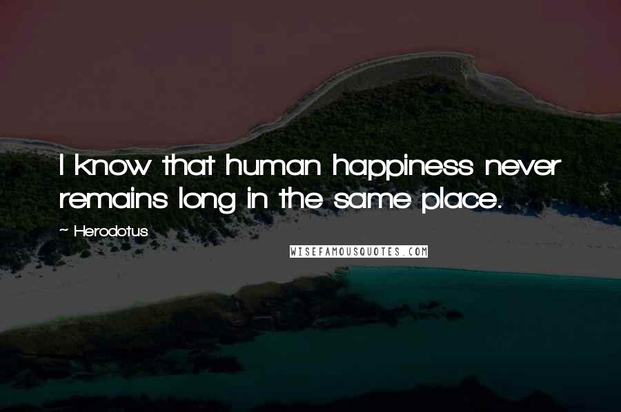 Herodotus Quotes: I know that human happiness never remains long in the same place.