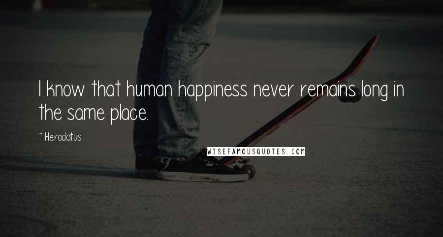 Herodotus Quotes: I know that human happiness never remains long in the same place.