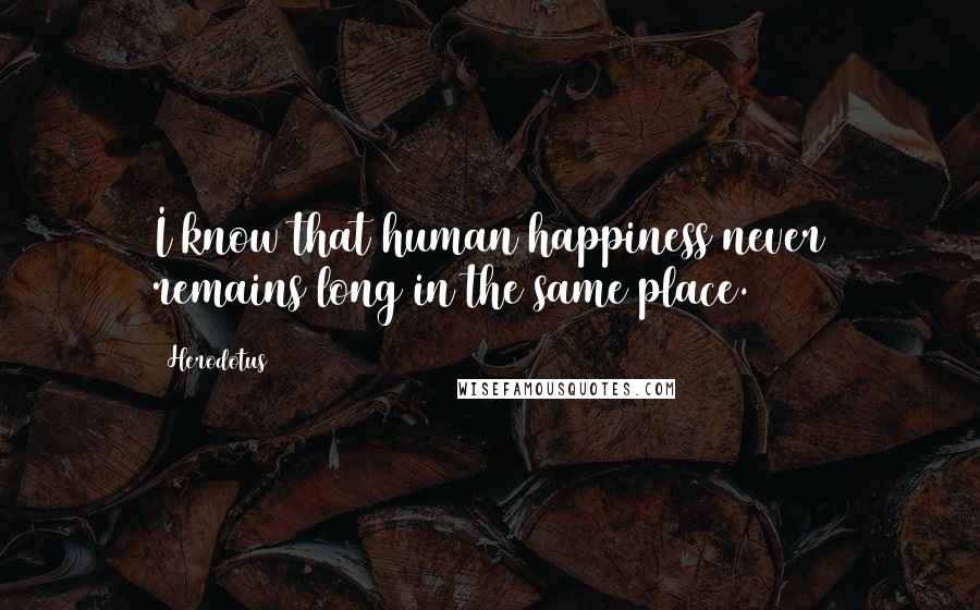 Herodotus Quotes: I know that human happiness never remains long in the same place.