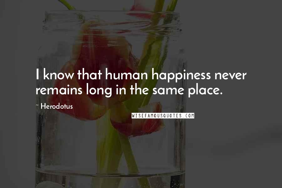 Herodotus Quotes: I know that human happiness never remains long in the same place.