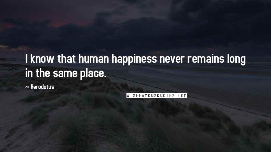 Herodotus Quotes: I know that human happiness never remains long in the same place.