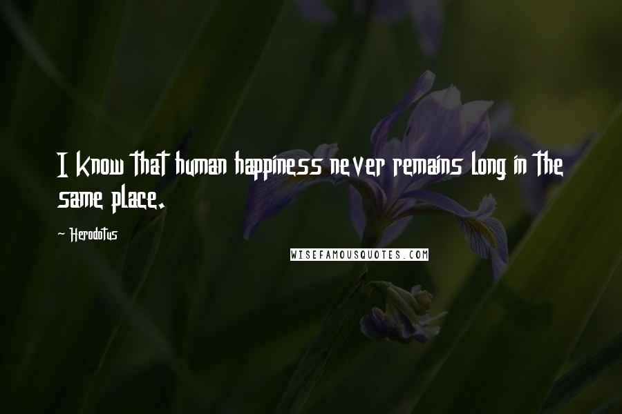 Herodotus Quotes: I know that human happiness never remains long in the same place.