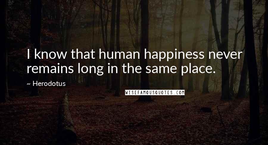 Herodotus Quotes: I know that human happiness never remains long in the same place.