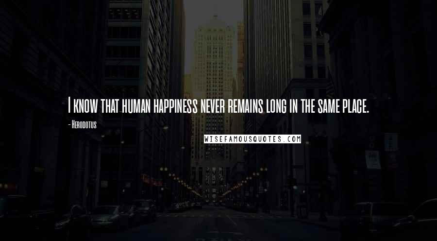 Herodotus Quotes: I know that human happiness never remains long in the same place.