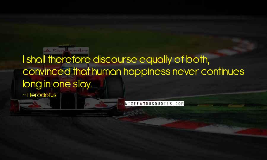 Herodotus Quotes: I shall therefore discourse equally of both, convinced that human happiness never continues long in one stay.