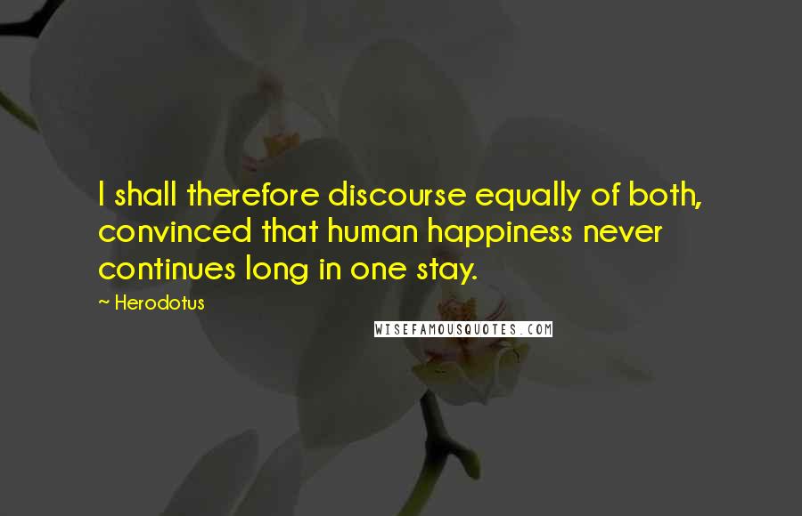 Herodotus Quotes: I shall therefore discourse equally of both, convinced that human happiness never continues long in one stay.