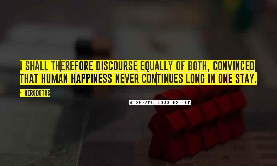 Herodotus Quotes: I shall therefore discourse equally of both, convinced that human happiness never continues long in one stay.