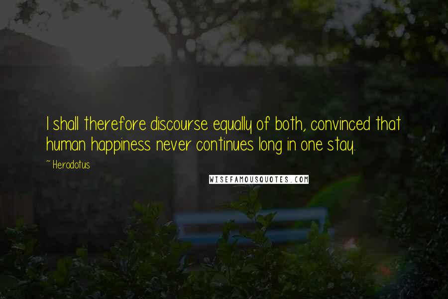 Herodotus Quotes: I shall therefore discourse equally of both, convinced that human happiness never continues long in one stay.