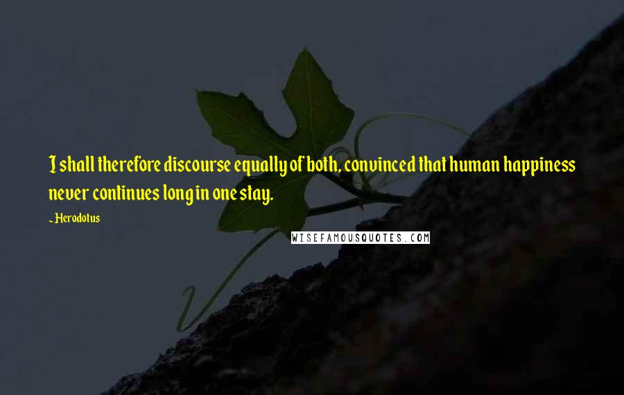 Herodotus Quotes: I shall therefore discourse equally of both, convinced that human happiness never continues long in one stay.