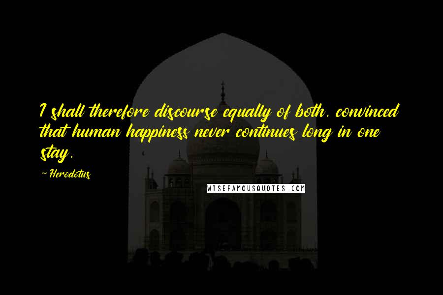 Herodotus Quotes: I shall therefore discourse equally of both, convinced that human happiness never continues long in one stay.