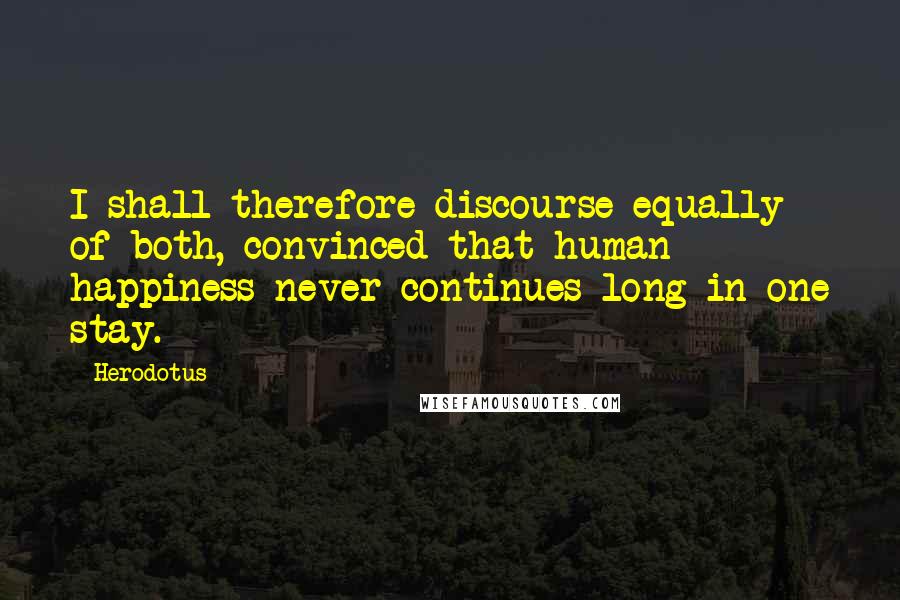 Herodotus Quotes: I shall therefore discourse equally of both, convinced that human happiness never continues long in one stay.