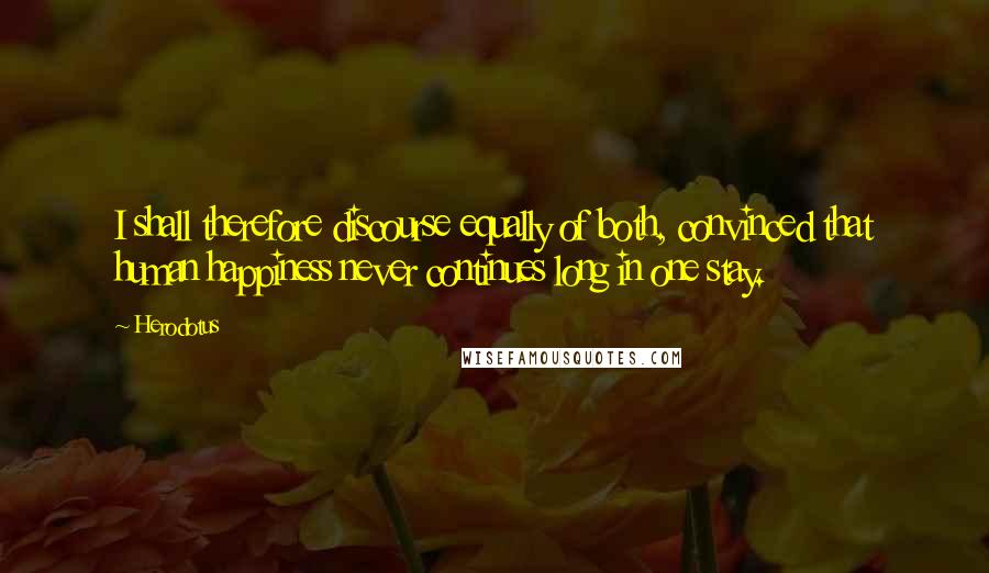 Herodotus Quotes: I shall therefore discourse equally of both, convinced that human happiness never continues long in one stay.