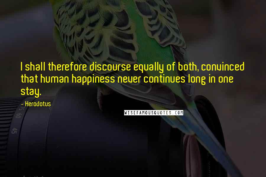 Herodotus Quotes: I shall therefore discourse equally of both, convinced that human happiness never continues long in one stay.