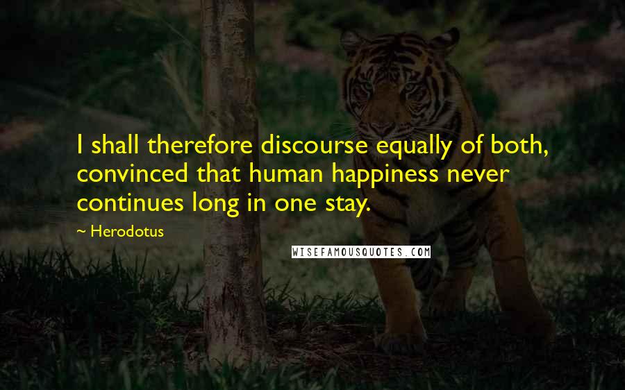 Herodotus Quotes: I shall therefore discourse equally of both, convinced that human happiness never continues long in one stay.