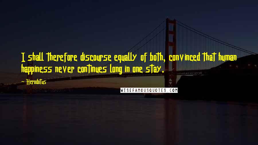 Herodotus Quotes: I shall therefore discourse equally of both, convinced that human happiness never continues long in one stay.