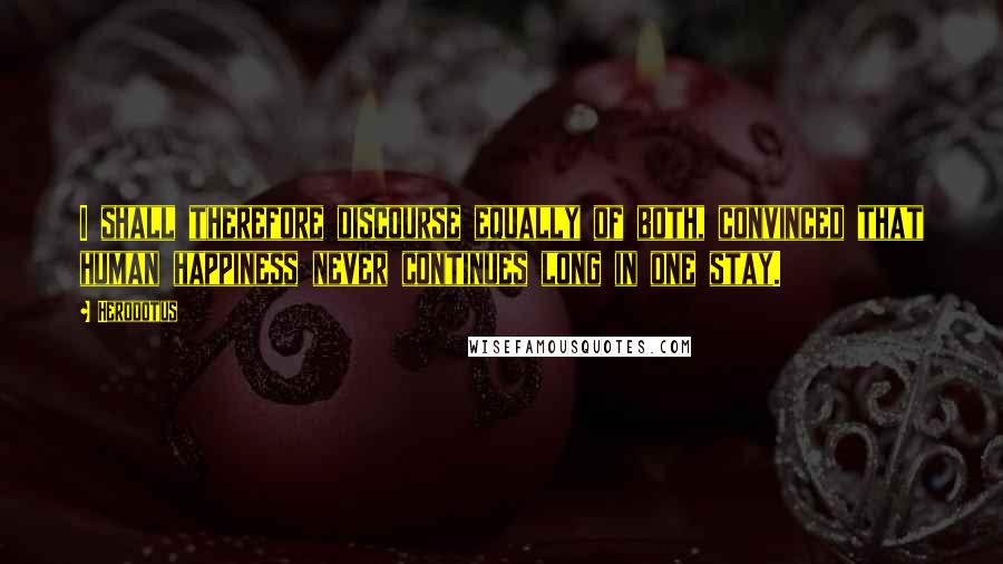 Herodotus Quotes: I shall therefore discourse equally of both, convinced that human happiness never continues long in one stay.