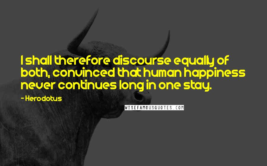 Herodotus Quotes: I shall therefore discourse equally of both, convinced that human happiness never continues long in one stay.