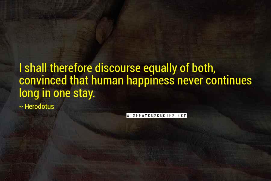 Herodotus Quotes: I shall therefore discourse equally of both, convinced that human happiness never continues long in one stay.