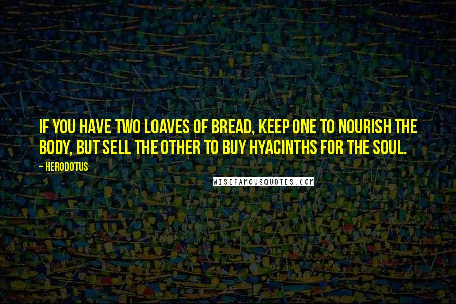 Herodotus Quotes: If you have two loaves of bread, keep one to nourish the body, but sell the other to buy hyacinths for the soul.