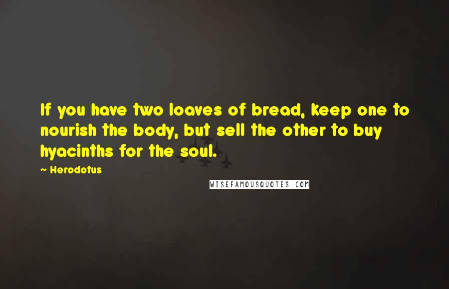 Herodotus Quotes: If you have two loaves of bread, keep one to nourish the body, but sell the other to buy hyacinths for the soul.