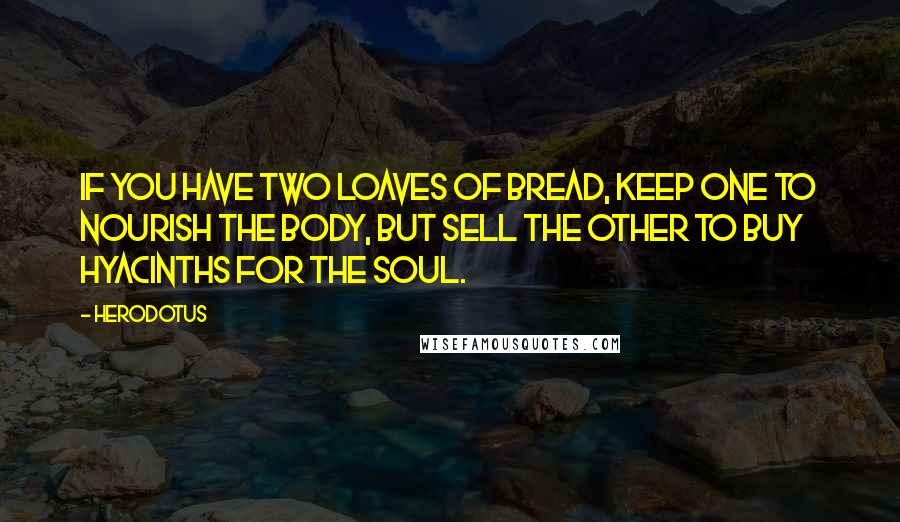 Herodotus Quotes: If you have two loaves of bread, keep one to nourish the body, but sell the other to buy hyacinths for the soul.