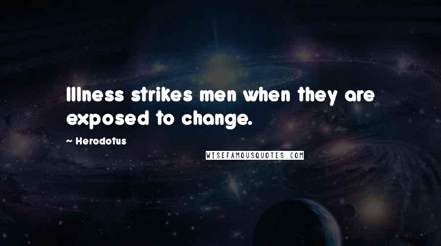 Herodotus Quotes: Illness strikes men when they are exposed to change.