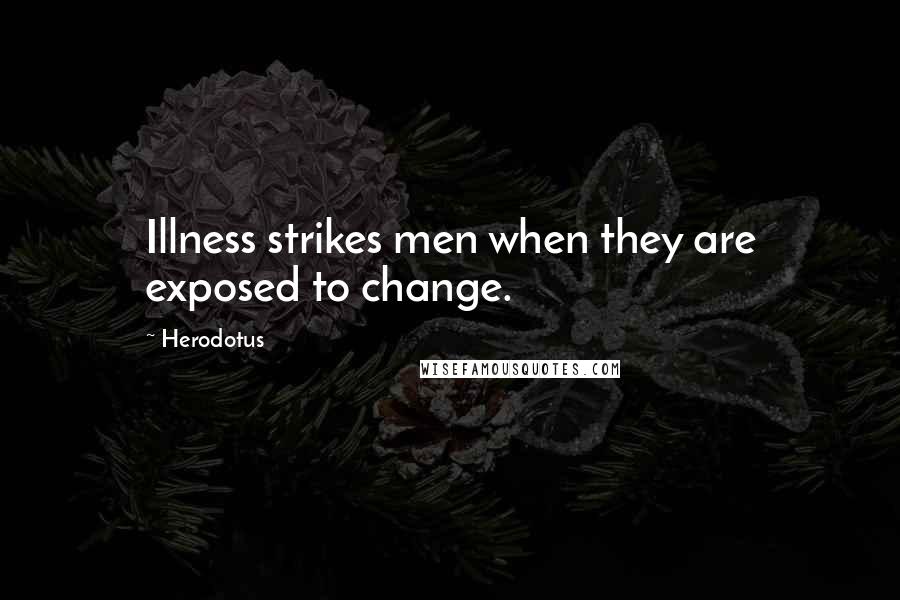 Herodotus Quotes: Illness strikes men when they are exposed to change.