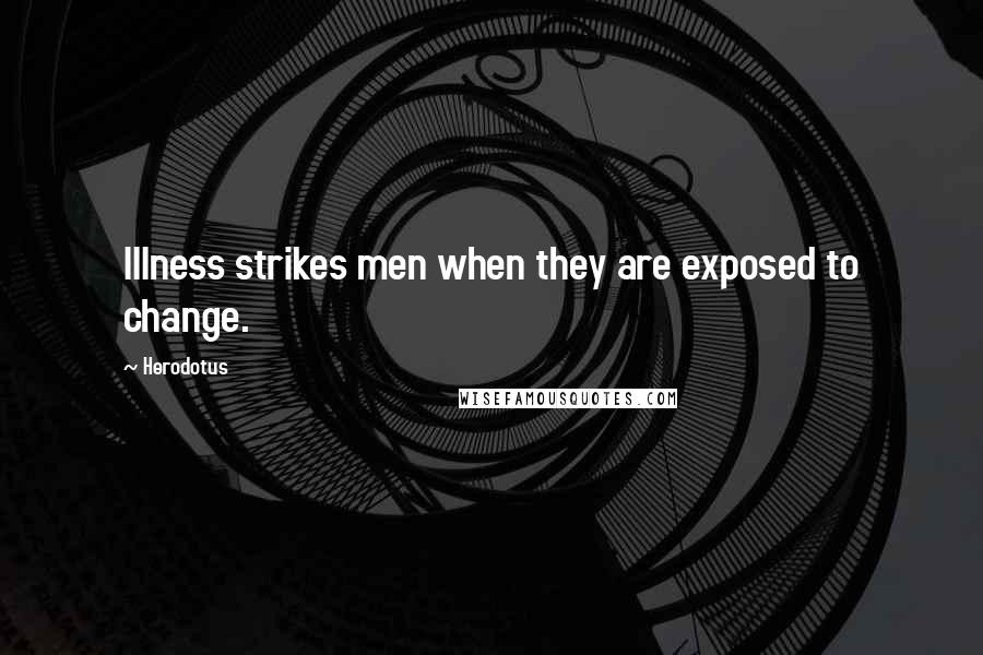 Herodotus Quotes: Illness strikes men when they are exposed to change.