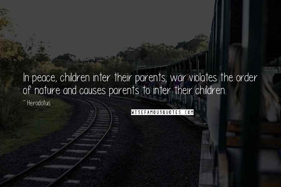 Herodotus Quotes: In peace, children inter their parents; war violates the order of nature and causes parents to inter their children.