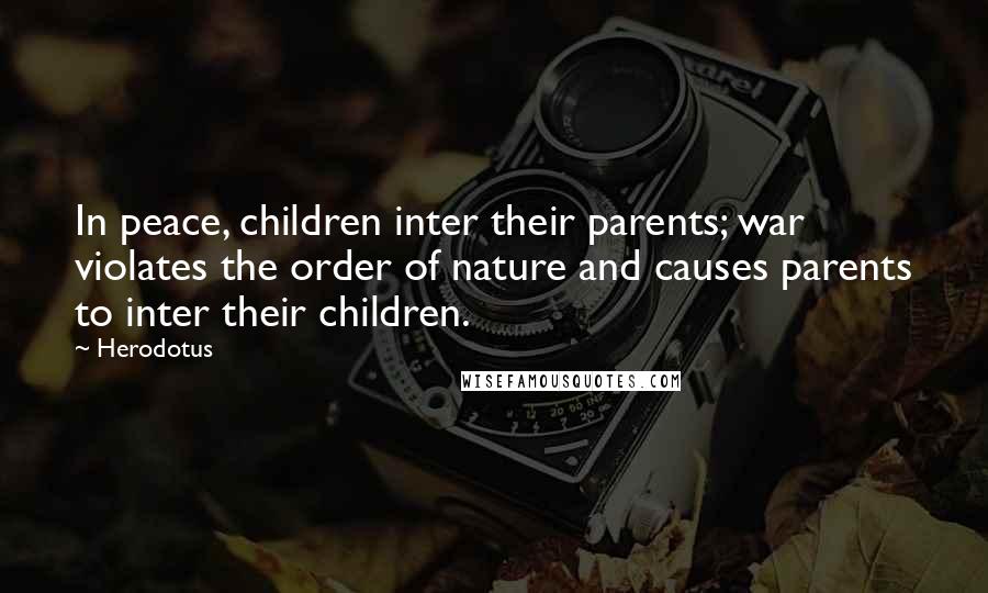 Herodotus Quotes: In peace, children inter their parents; war violates the order of nature and causes parents to inter their children.