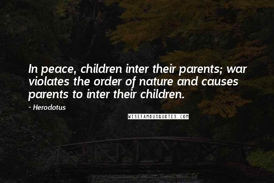 Herodotus Quotes: In peace, children inter their parents; war violates the order of nature and causes parents to inter their children.