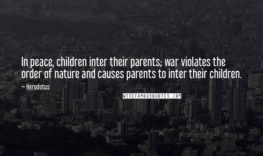 Herodotus Quotes: In peace, children inter their parents; war violates the order of nature and causes parents to inter their children.