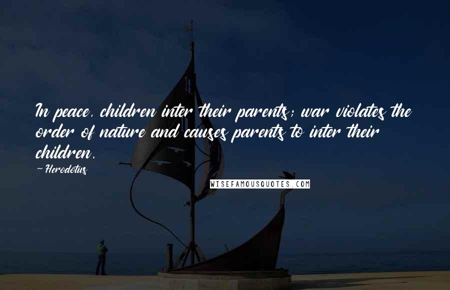 Herodotus Quotes: In peace, children inter their parents; war violates the order of nature and causes parents to inter their children.