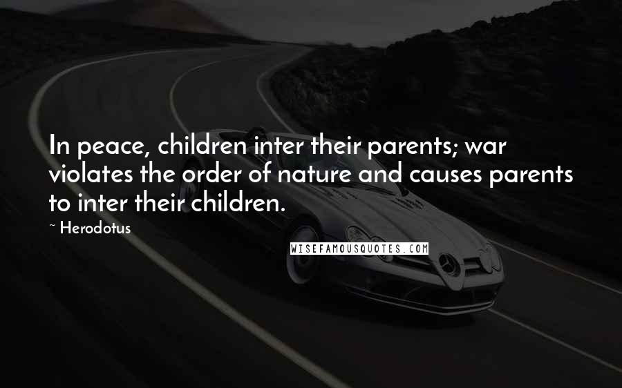 Herodotus Quotes: In peace, children inter their parents; war violates the order of nature and causes parents to inter their children.