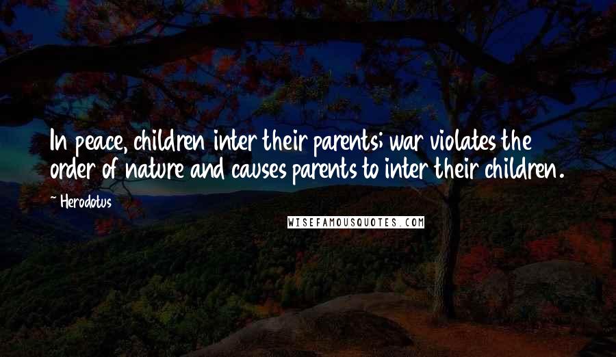 Herodotus Quotes: In peace, children inter their parents; war violates the order of nature and causes parents to inter their children.