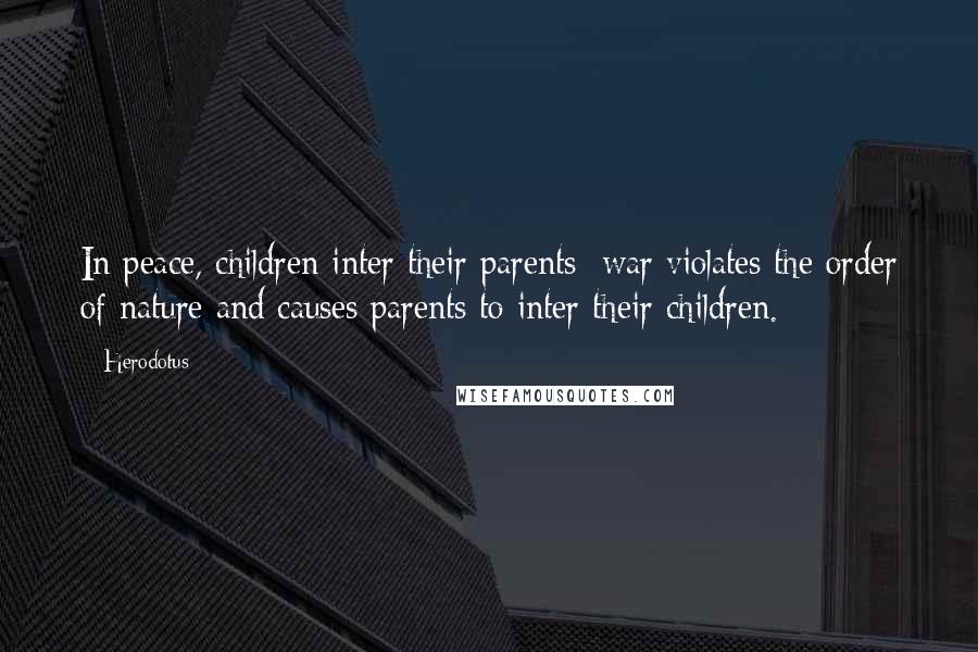 Herodotus Quotes: In peace, children inter their parents; war violates the order of nature and causes parents to inter their children.