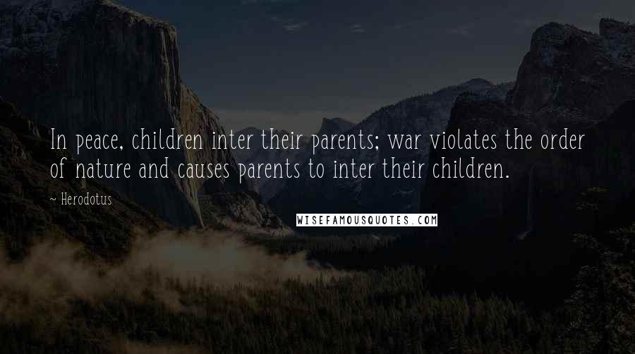 Herodotus Quotes: In peace, children inter their parents; war violates the order of nature and causes parents to inter their children.