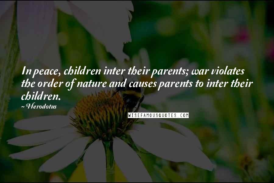 Herodotus Quotes: In peace, children inter their parents; war violates the order of nature and causes parents to inter their children.